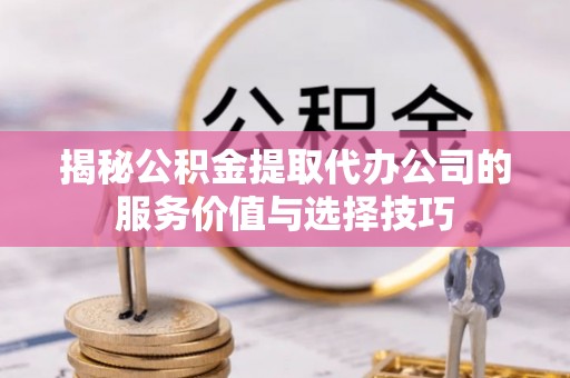 宁蒗揭秘公积金提取代办公司的服务价值与选择技巧