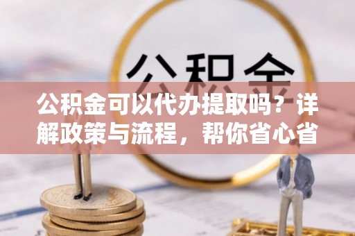 宁蒗公积金可以代办提取吗？详解政策与流程，帮你省心省力