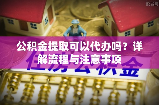 宁蒗公积金提取可以代办吗？详解流程与注意事项