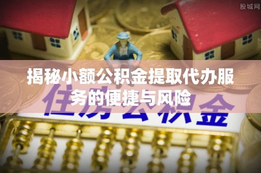 宁蒗揭秘小额公积金提取代办服务的便捷与风险