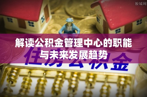 宁蒗解读公积金管理中心的职能与未来发展趋势