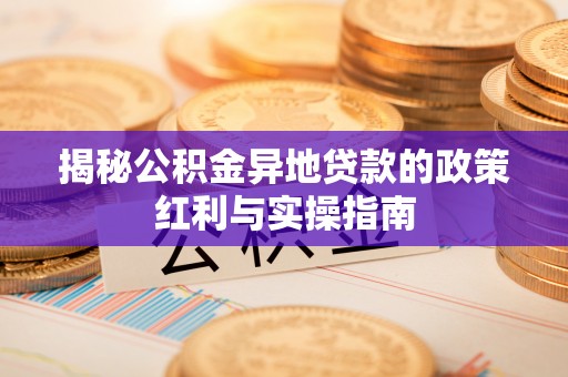 宁蒗揭秘公积金异地贷款的政策红利与实操指南