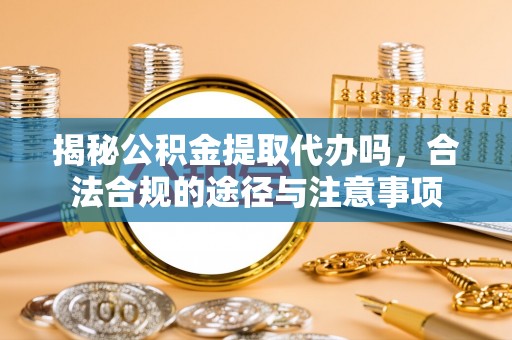 宁蒗揭秘公积金提取代办吗，合法合规的途径与注意事项
