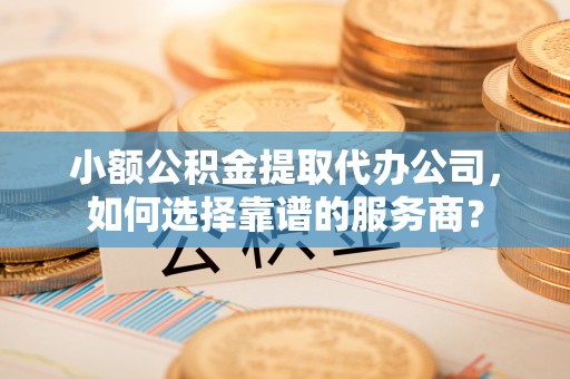 宁蒗小额公积金提取代办公司，如何选择靠谱的服务商？