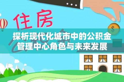 宁蒗探析现代化城市中的公积金管理中心角色与未来发展
