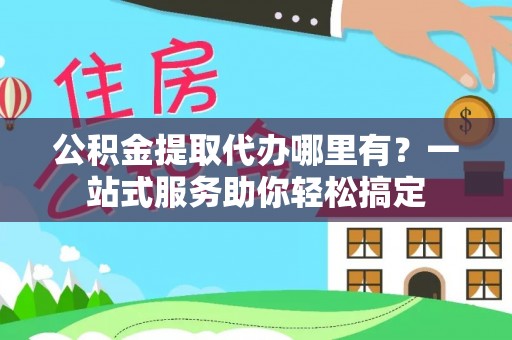 宁蒗公积金提取代办哪里有？一站式服务助你轻松搞定