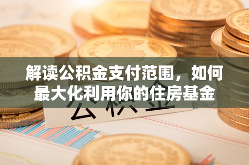 宁蒗解读公积金支付范围，如何最大化利用你的住房基金