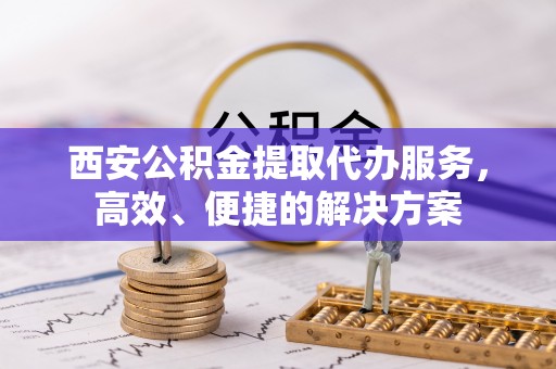 宁蒗西安公积金提取代办服务，高效、便捷的解决方案