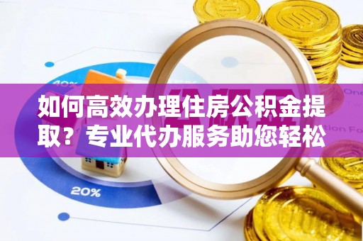 宁蒗如何高效办理住房公积金提取？专业代办服务助您轻松搞定