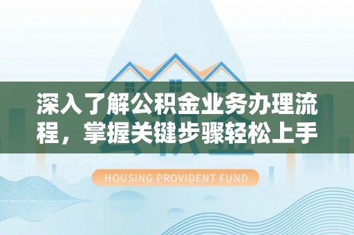 宁蒗深入了解公积金业务办理流程，掌握关键步骤轻松上手