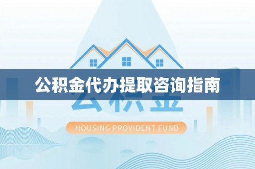 宁蒗公积金代办提取咨询指南