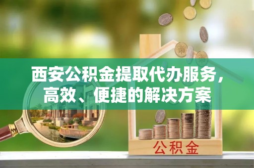 宁蒗西安公积金提取代办服务，高效、便捷的解决方案