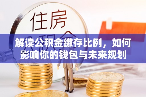 宁蒗解读公积金缴存比例，如何影响你的钱包与未来规划