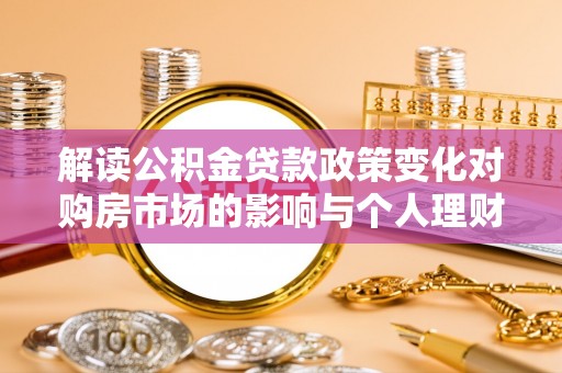 宁蒗解读公积金贷款政策变化对购房市场的影响与个人理财规划的启示