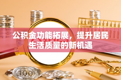 宁蒗公积金功能拓展，提升居民生活质量的新机遇