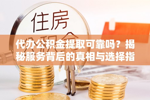 宁蒗代办公积金提取可靠吗？揭秘服务背后的真相与选择指南