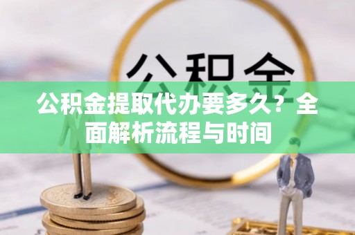 宁蒗公积金提取代办要多久？全面解析流程与时间