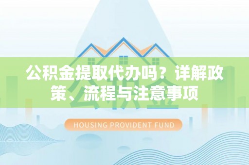 宁蒗公积金提取代办吗？详解政策、流程与注意事项