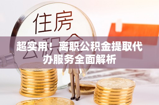 宁蒗超实用！离职公积金提取代办服务全面解析