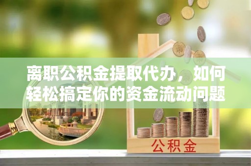 宁蒗离职公积金提取代办，如何轻松搞定你的资金流动问题