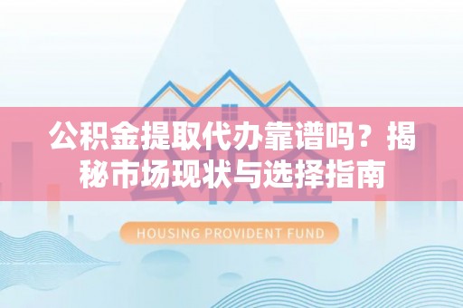 宁蒗公积金提取代办靠谱吗？揭秘市场现状与选择指南