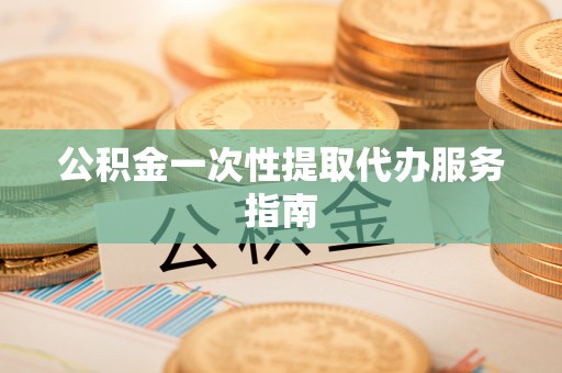 宁蒗公积金一次性提取代办服务指南