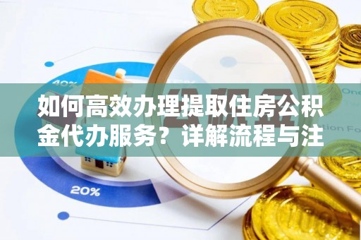 宁蒗如何高效办理提取住房公积金代办服务？详解流程与注意事项