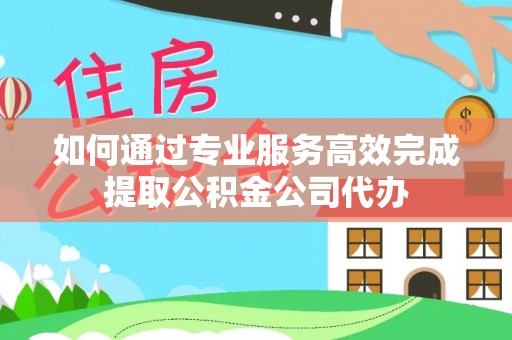 宁蒗如何通过专业服务高效完成提取公积金公司代办