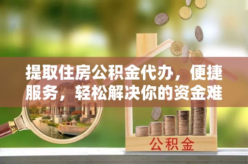 宁蒗提取住房公积金代办，便捷服务，轻松解决你的资金难题