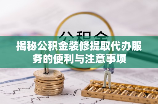 宁蒗揭秘公积金装修提取代办服务的便利与注意事项