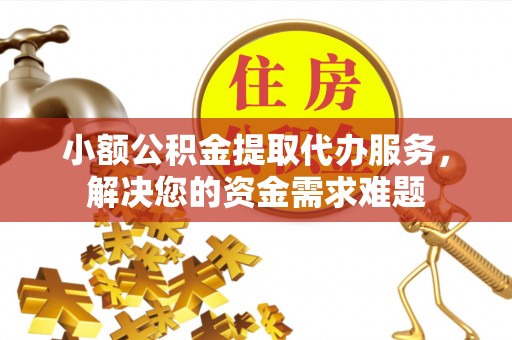 宁蒗小额公积金提取代办服务，解决您的资金需求难题