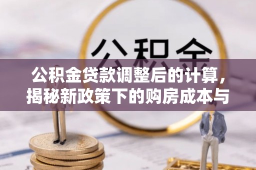 宁蒗公积金贷款调整后的计算，揭秘新政策下的购房成本与规划