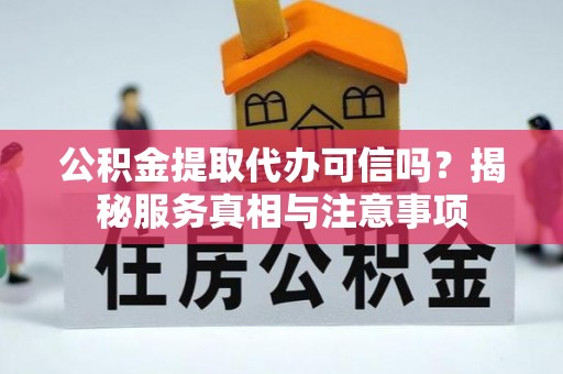 宁蒗公积金提取代办可信吗？揭秘服务真相与注意事项