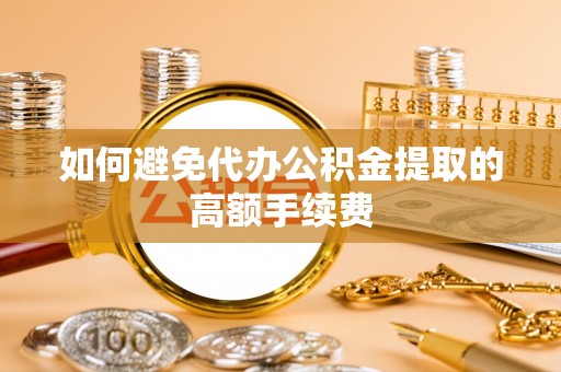 宁蒗如何避免代办公积金提取的高额手续费