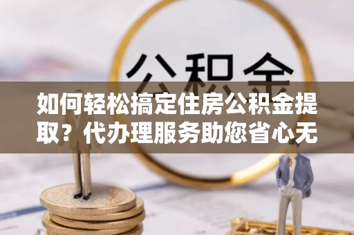 宁蒗如何轻松搞定住房公积金提取？代办理服务助您省心无忧