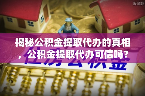 宁蒗揭秘公积金提取代办的真相，公积金提取代办可信吗？