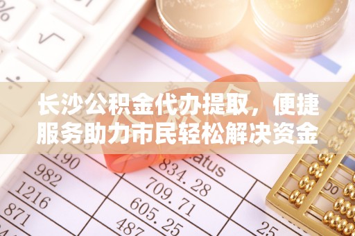 宁蒗长沙公积金代办提取，便捷服务助力市民轻松解决资金需求
