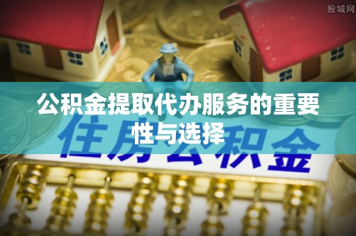 宁蒗公积金提取代办服务的重要性与选择