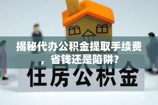 宁蒗揭秘代办公积金提取手续费，省钱还是陷阱？