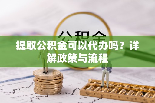 宁蒗提取公积金可以代办吗？详解政策与流程
