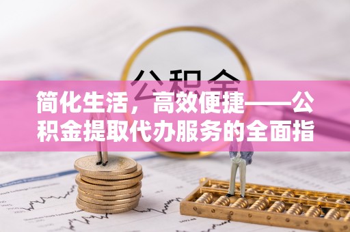 宁蒗简化生活，高效便捷——公积金提取代办服务的全面指南
