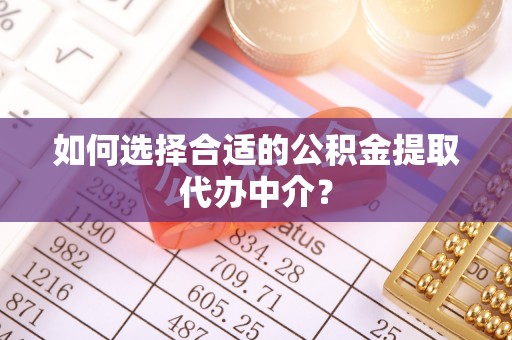 宁蒗如何选择合适的公积金提取代办中介？