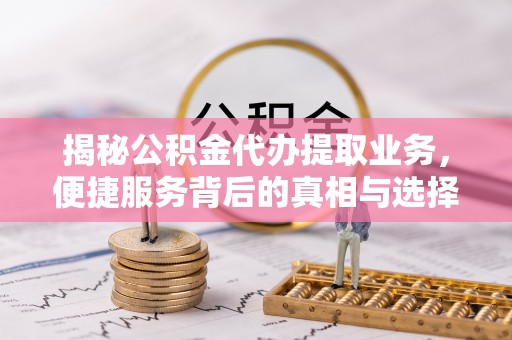 宁蒗揭秘公积金代办提取业务，便捷服务背后的真相与选择