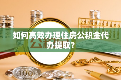 宁蒗如何高效办理住房公积金代办提取？