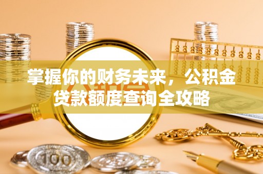 宁蒗掌握你的财务未来，公积金贷款额度查询全攻略