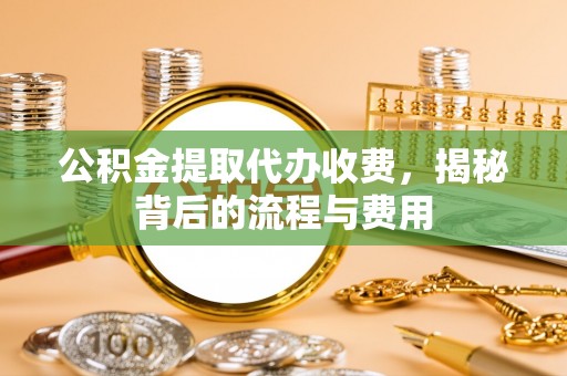 宁蒗公积金提取代办收费，揭秘背后的流程与费用