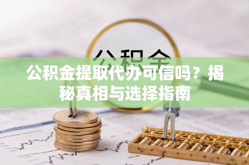 宁蒗公积金提取代办可信吗？揭秘真相与选择指南