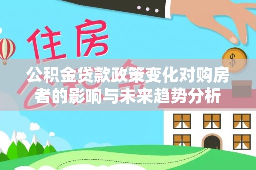 宁蒗公积金贷款政策变化对购房者的影响与未来趋势分析