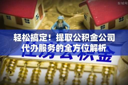 宁蒗轻松搞定！提取公积金公司代办服务的全方位解析
