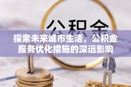 宁蒗探索未来城市生活，公积金服务优化措施的深远影响